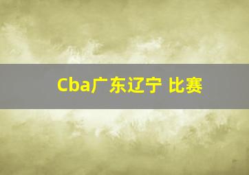 Cba广东辽宁 比赛